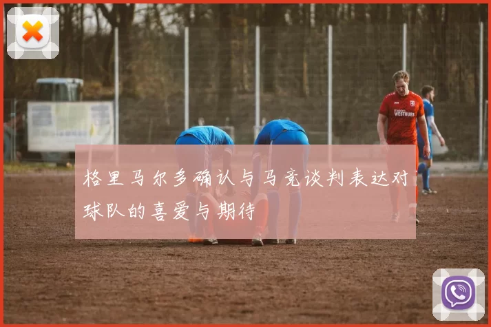 格里马尔多确认与马竞谈判表达对球队的喜爱与期待