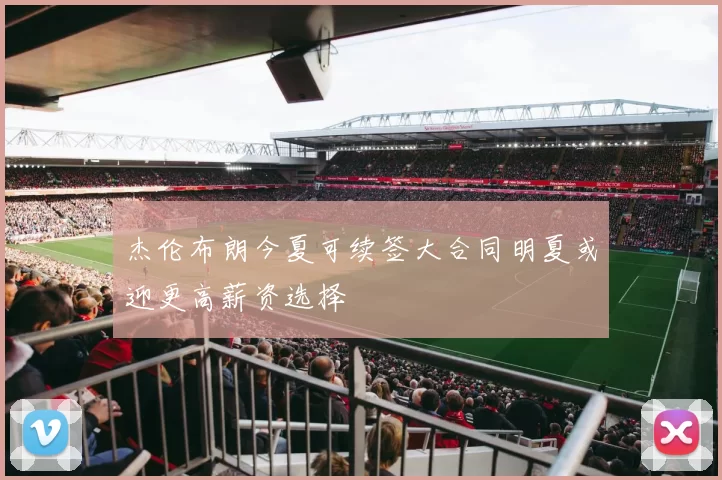 杰伦布朗今夏可续签大合同明夏或迎更高薪资选择