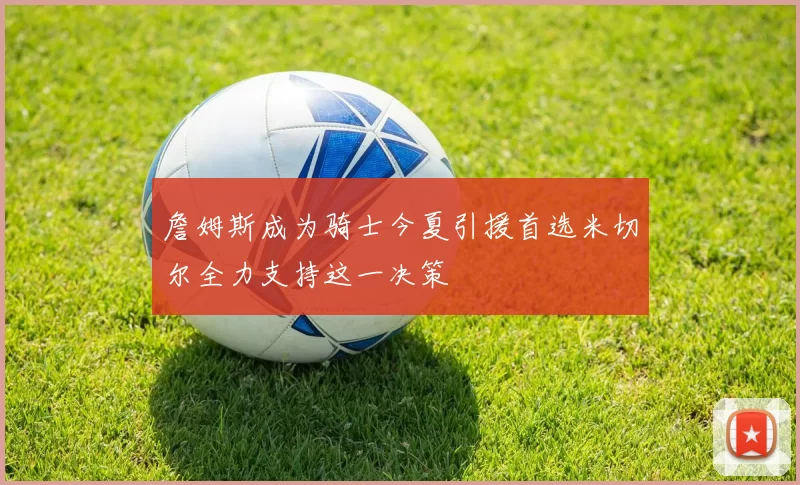 詹姆斯成为骑士今夏引援首选米切尔全力支持这一决策