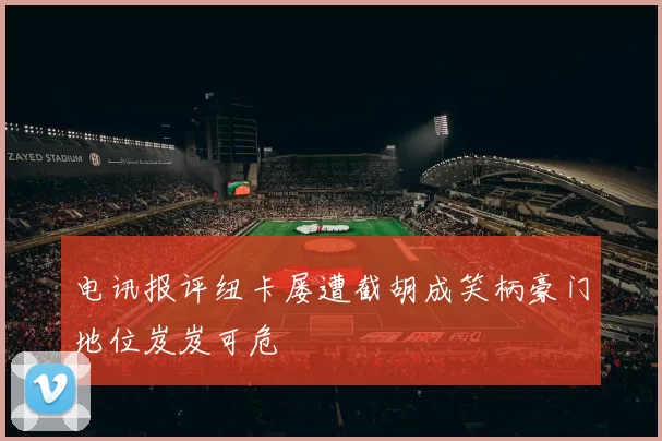 电讯报评纽卡屡遭截胡成笑柄豪门地位岌岌可危