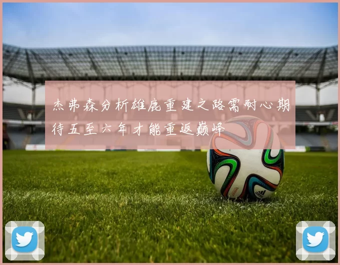 杰弗森分析雄鹿重建之路需耐心期待五至六年才能重返巅峰