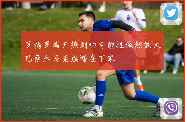 罗梅罗离开热刺的可能性依然很大巴萨和马竞成潜在下家