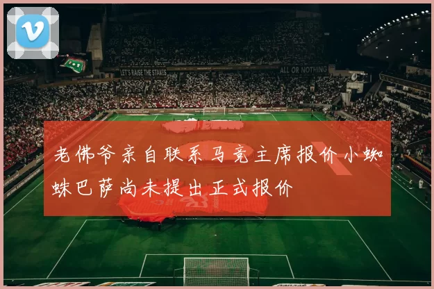 老佛爷亲自联系马竞主席报价小蜘蛛巴萨尚未提出正式报价